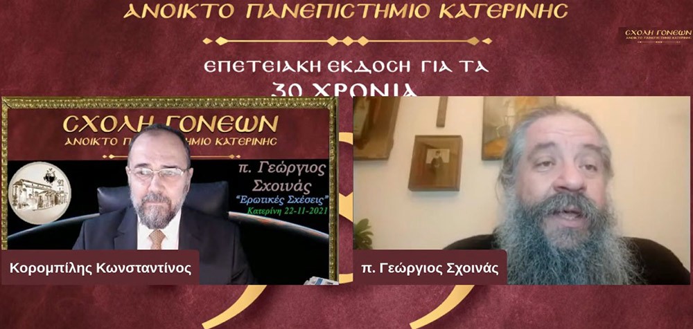 Ο πρωτοπρεσβύτερος π. Γεώργιος Σχοινάς, εφημέριος του Αγίου Νικολάου Φιλοπάππου, ήταν ο ομιλητής της Σχολής Γονέων - Ανοικτό Πανεπιστήμιο Κατερίνης την Δευτέρα 22 Νοεμβρίου 2021. Το θέμα της ομιλίας του άκρως ενδιαφέρον και προκλητικό: "Ερωτικές Σχέσεις"  •	Σκορπιζόμαστε δεξιά και αριστερά στο κυνήγι της ηδονής και της αλληλοικανοποίησης! •	 Στο όνομα μια δήθεν ειλικρίνειας πληγώνουμε τον ή την σύζυγο μας! •	Έχουμε πολλά «ακήρυκτα» διαζύγια δηλαδή γάμους που συντηρούνται σε συμβατικό επίπεδο! •	Παντρευτήκαμε για να ενωθούμε με τον Χριστό και συνεργαζόμαστε με τον άνθρωπο μας για να φτάσουμε στην πολυπόθητη ένωση μας με τον Χριστό.