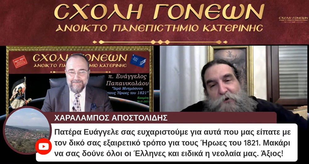 Με τον καλύτερο δυνατό τρόπο έκλεισε το αφιέρωμα της Σχολής Γονέων-Ανοικτό Πανεπιστήμιο Κατερίνης στα 200 χρόνια από την επανάσταση του 21. Ομιλητής ο εκλεκτός και γνωστός στο πανελλήνιο ιερεύς, ιατρός και ιεραπόστολος π. Ευάγγελος Παπανικολάου. Το θέμα της διαδικτυακής ομιλίας ήταν «Ιερό μνημόσυνο στους ήρωες του 1821»  Γλαφυρός, χειμαρρώδης και με παραστατικό τρόπο τέλεσε το ¨μνημόσυνο¨. Αμείωτο το ενδιαφέρον των ακροατών, ο αριθμός των αυξάνονταν με την πάροδο του χρόνου. Δεδομένου ότι η ομιλία διήρκεσε περίπου τρεις ώρες.
