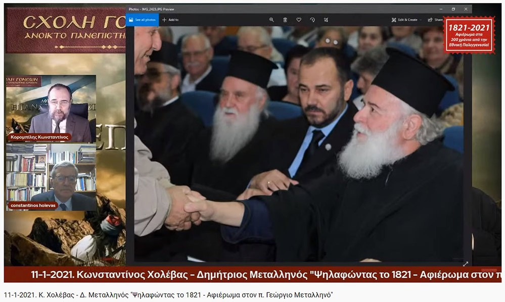 Συνεχίζοντας το αφιέρωμα για τα 200 χρόνια από την Εθνική μας παλιγγενεσία η Σχολή Γονέων - Ανοιχτό Πανεπιστήμιο Κατερίνης πραγματοποίησε την Δευτέρα 11-1-2021 διαδυακτική ομιλία- εκδήλωση με θέμα «Ψηλαφώντας το 1821 - Αφιέρωμα στον π. Γ. Μεταλληνό» με ομιλητές τον κ. Δημήτρη Μεταλληνό Δρ. Ιστορίας και Πρόεδρο Δημ. Συμβουλίου Κεντρικής Κέρκυρας και τον κ. Κωνσταντίνο Χολέβα πολιτικό Επιστήμονα και συγγραφέα.  Οι διακεκριμένοι ομιλητές ανέπτυξαν το θέμα και αναφέρθηκαν διεξοδικά στο έργο του μακαριστού πατρός Γεωργίου Μεταλληνού.